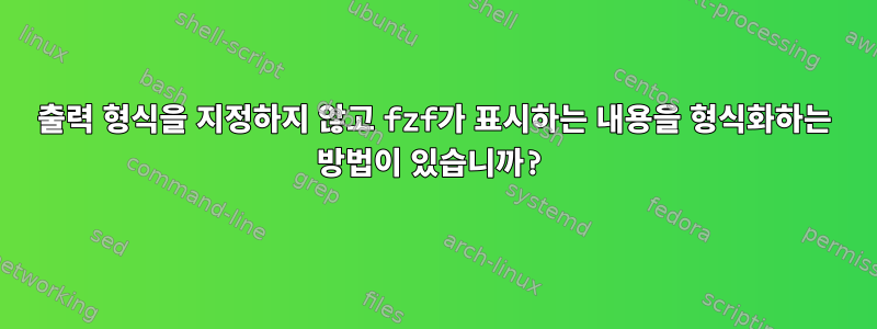 출력 형식을 지정하지 않고 fzf가 표시하는 내용을 형식화하는 방법이 있습니까?