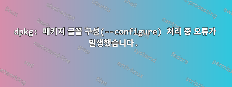 dpkg: 패키지 글꼴 구성(--configure) 처리 중 오류가 발생했습니다.