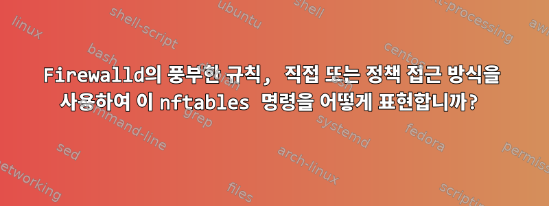 Firewalld의 풍부한 규칙, 직접 또는 정책 접근 방식을 사용하여 이 nftables 명령을 어떻게 표현합니까?