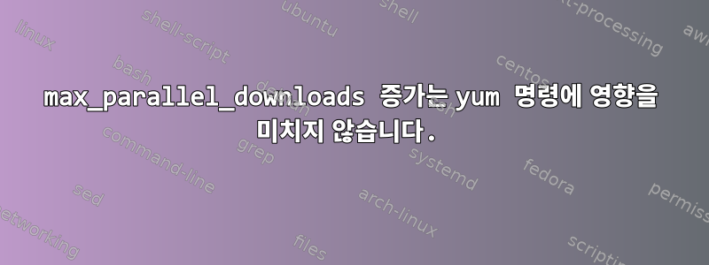 max_parallel_downloads 증가는 yum 명령에 영향을 미치지 않습니다.