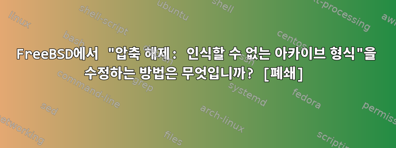 FreeBSD에서 "압축 해제: 인식할 수 없는 아카이브 형식"을 수정하는 방법은 무엇입니까? [폐쇄]