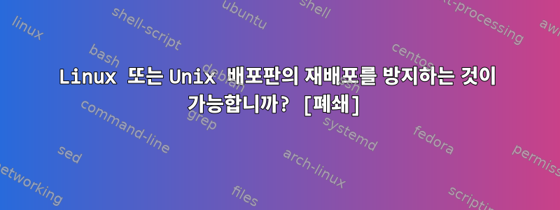 Linux 또는 Unix 배포판의 재배포를 방지하는 것이 가능합니까? [폐쇄]