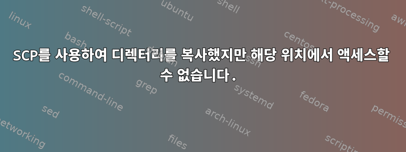 SCP를 사용하여 디렉터리를 복사했지만 해당 위치에서 액세스할 수 없습니다.