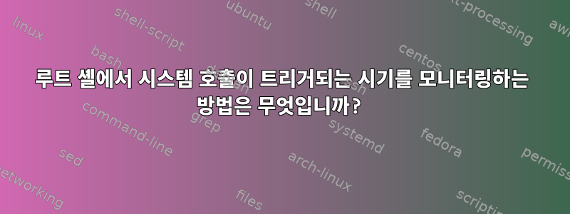 루트 셸에서 시스템 호출이 트리거되는 시기를 모니터링하는 방법은 무엇입니까?