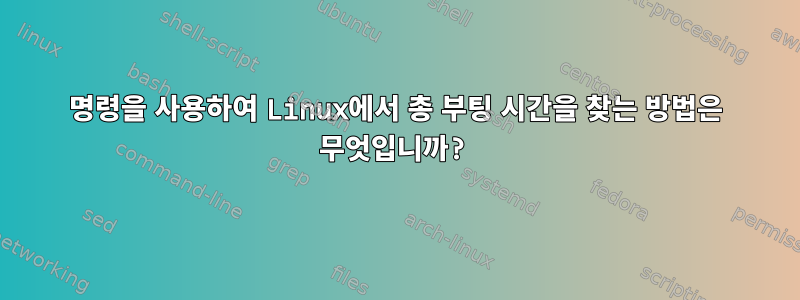 명령을 사용하여 Linux에서 총 부팅 시간을 찾는 방법은 무엇입니까?