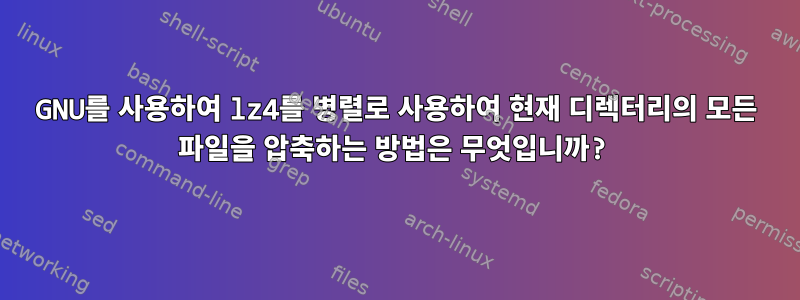 GNU를 사용하여 lz4를 병렬로 사용하여 현재 디렉터리의 모든 파일을 압축하는 방법은 무엇입니까?