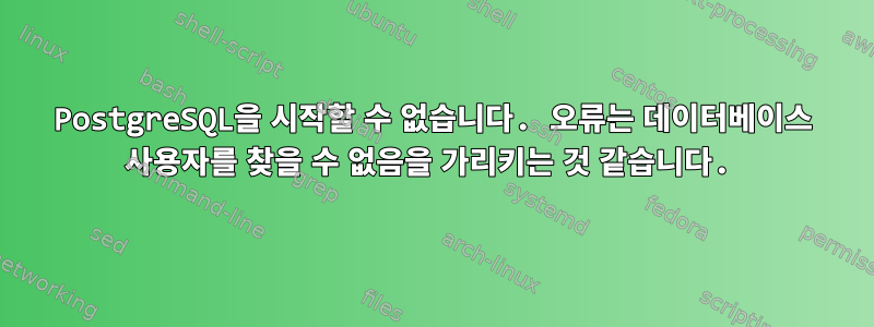 PostgreSQL을 시작할 수 없습니다. 오류는 데이터베이스 사용자를 찾을 수 없음을 가리키는 것 같습니다.