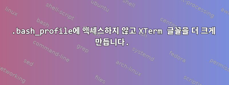 .bash_profile에 액세스하지 않고 XTerm 글꼴을 더 크게 만듭니다.