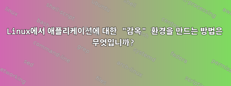 Linux에서 애플리케이션에 대한 "감옥" 환경을 만드는 방법은 무엇입니까?