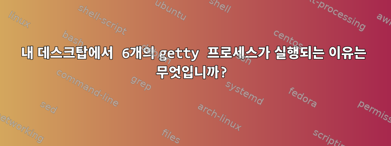 내 데스크탑에서 6개의 getty 프로세스가 실행되는 이유는 무엇입니까?