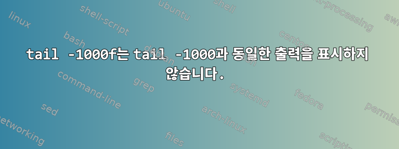 tail -1000f는 tail -1000과 동일한 출력을 표시하지 않습니다.