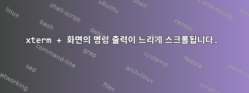 xterm + 화면의 명령 출력이 느리게 스크롤됩니다.