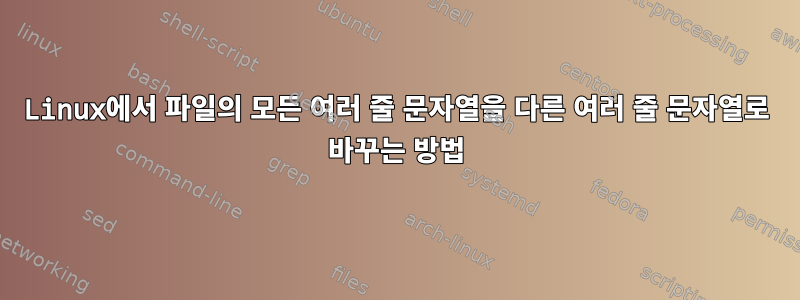 Linux에서 파일의 모든 여러 줄 문자열을 다른 여러 줄 문자열로 바꾸는 방법