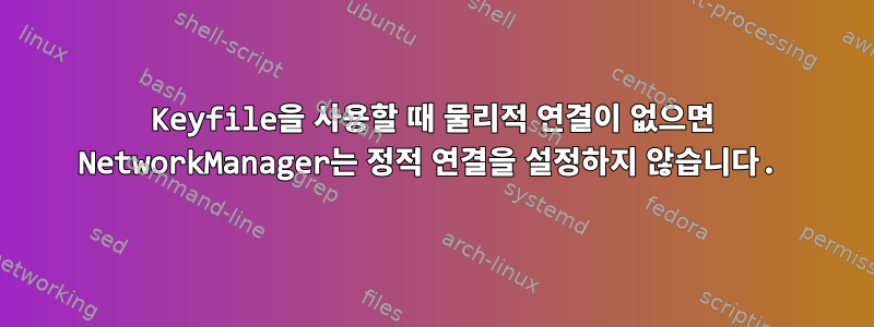 Keyfile을 사용할 때 물리적 연결이 없으면 NetworkManager는 정적 연결을 설정하지 않습니다.