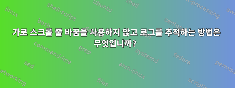 가로 스크롤 줄 바꿈을 사용하지 않고 로그를 추적하는 방법은 무엇입니까?