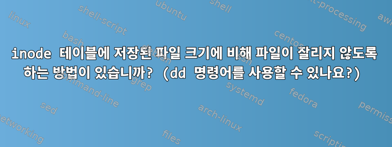 inode 테이블에 저장된 파일 크기에 비해 파일이 잘리지 않도록 하는 방법이 있습니까? (dd 명령어를 사용할 수 있나요?)