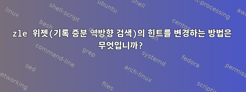 zle 위젯(기록 증분 역방향 검색)의 힌트를 변경하는 방법은 무엇입니까?