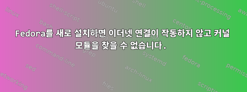 Fedora를 새로 설치하면 이더넷 연결이 작동하지 않고 커널 모듈을 찾을 수 없습니다.