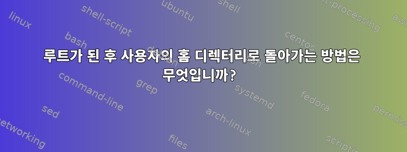 루트가 된 후 사용자의 홈 디렉터리로 돌아가는 방법은 무엇입니까?