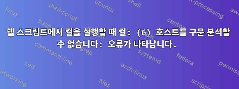 쉘 스크립트에서 컬을 실행할 때 컬: (6) 호스트를 구문 분석할 수 없습니다: 오류가 나타납니다.