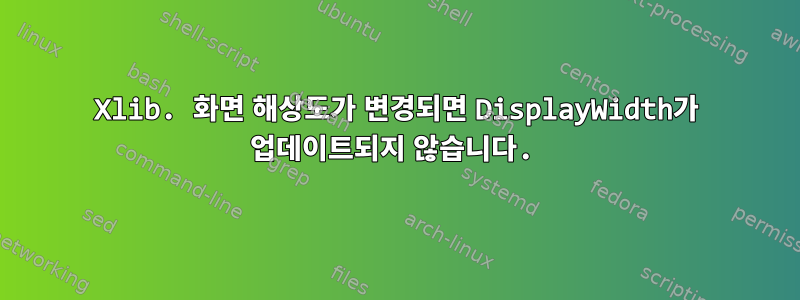 Xlib. 화면 해상도가 변경되면 DisplayWidth가 업데이트되지 않습니다.