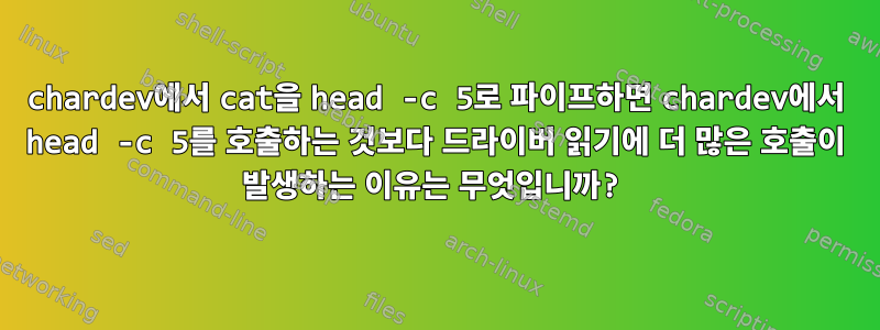 chardev에서 cat을 head -c 5로 파이프하면 chardev에서 head -c 5를 호출하는 것보다 드라이버 읽기에 더 많은 호출이 발생하는 이유는 무엇입니까?