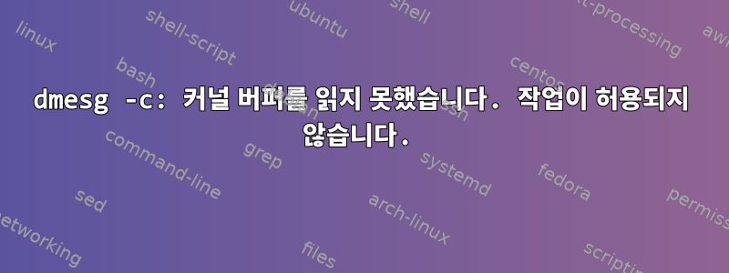 dmesg -c: 커널 버퍼를 읽지 못했습니다. 작업이 허용되지 않습니다.