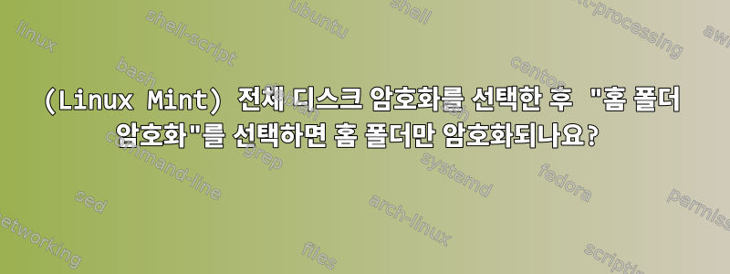 (Linux Mint) 전체 디스크 암호화를 선택한 후 "홈 폴더 암호화"를 선택하면 홈 폴더만 암호화되나요?