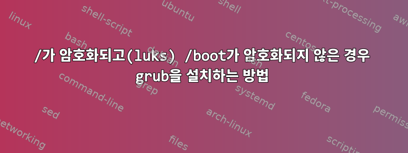 /가 암호화되고(luks) /boot가 암호화되지 않은 경우 grub을 설치하는 방법