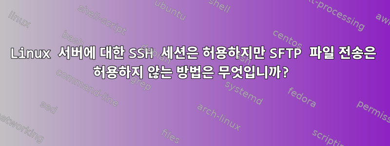 Linux 서버에 대한 SSH 세션은 허용하지만 SFTP 파일 전송은 허용하지 않는 방법은 무엇입니까?