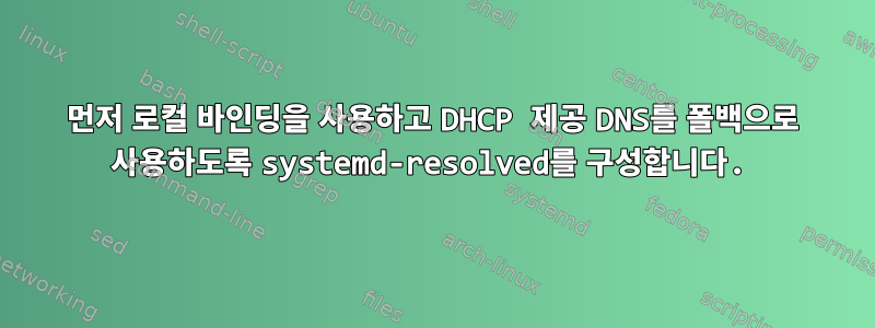 먼저 로컬 바인딩을 사용하고 DHCP 제공 DNS를 폴백으로 사용하도록 systemd-resolved를 구성합니다.