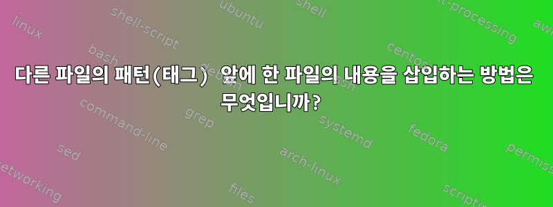 다른 파일의 패턴(태그) 앞에 한 파일의 내용을 삽입하는 방법은 무엇입니까?