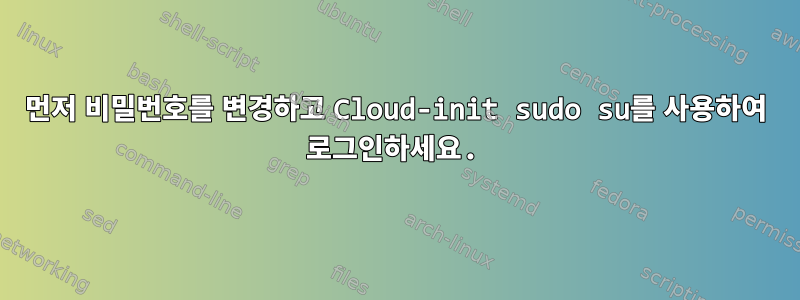 먼저 비밀번호를 변경하고 Cloud-init sudo su를 사용하여 로그인하세요.