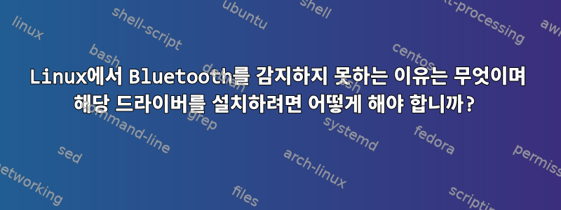 Linux에서 Bluetooth를 감지하지 못하는 이유는 무엇이며 해당 드라이버를 설치하려면 어떻게 해야 합니까?