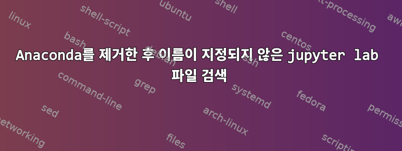 Anaconda를 제거한 후 이름이 지정되지 않은 jupyter lab 파일 검색