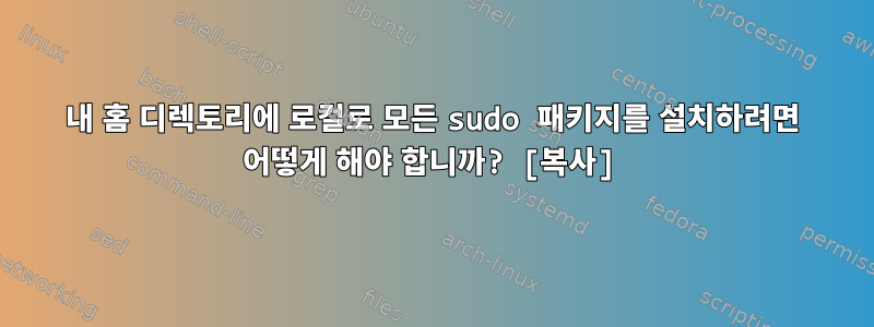 내 홈 디렉토리에 로컬로 모든 sudo 패키지를 설치하려면 어떻게 해야 합니까? [복사]