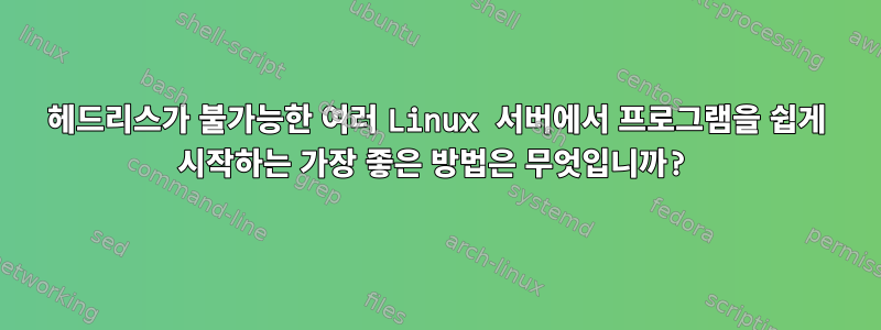 헤드리스가 불가능한 여러 Linux 서버에서 프로그램을 쉽게 시작하는 가장 좋은 방법은 무엇입니까?