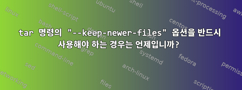 tar 명령의 "--keep-newer-files" 옵션을 반드시 사용해야 하는 경우는 언제입니까?