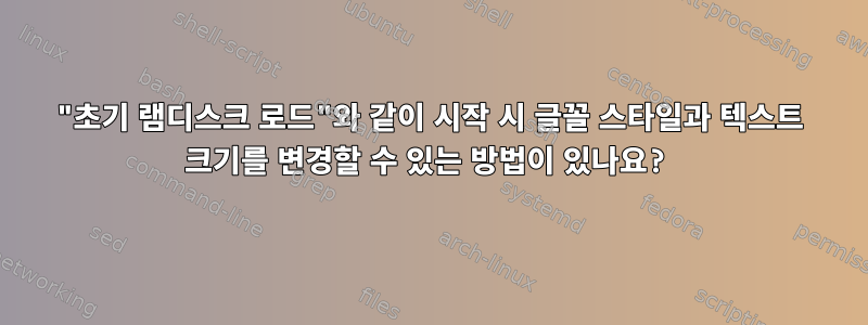 "초기 램디스크 로드"와 같이 시작 시 글꼴 스타일과 텍스트 크기를 변경할 수 있는 방법이 있나요?