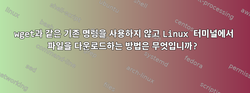 wget과 같은 기존 명령을 사용하지 않고 Linux 터미널에서 파일을 다운로드하는 방법은 무엇입니까?