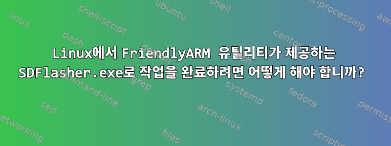 Linux에서 FriendlyARM 유틸리티가 제공하는 SDFlasher.exe로 작업을 완료하려면 어떻게 해야 합니까?