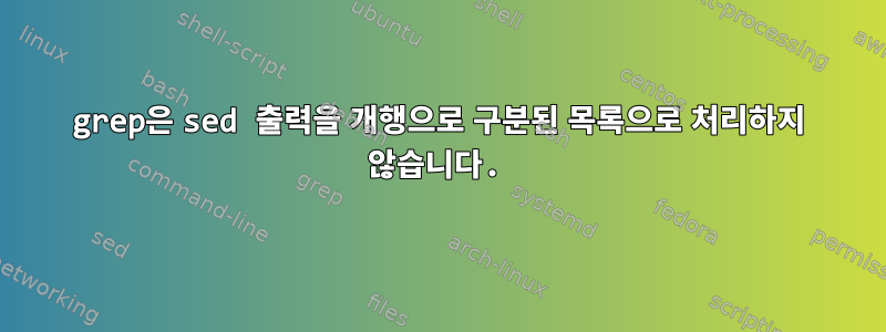 grep은 sed 출력을 개행으로 구분된 목록으로 처리하지 않습니다.