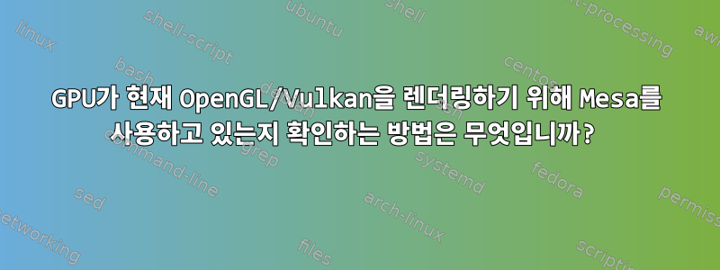 GPU가 현재 OpenGL/Vulkan을 렌더링하기 위해 Mesa를 사용하고 있는지 확인하는 방법은 무엇입니까?