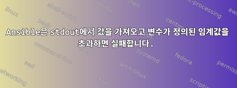 Ansible은 stdout에서 값을 가져오고 변수가 정의된 임계값을 초과하면 실패합니다.