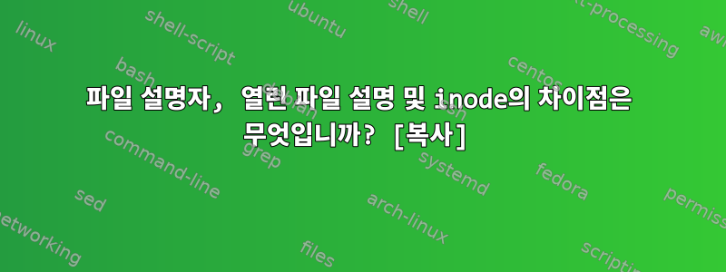 파일 설명자, 열린 파일 설명 및 inode의 차이점은 무엇입니까? [복사]