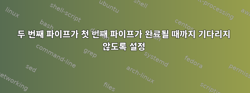 두 번째 파이프가 첫 번째 파이프가 완료될 때까지 기다리지 않도록 설정