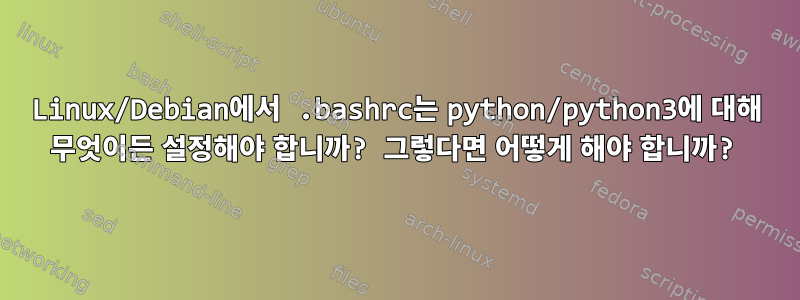 Linux/Debian에서 .bashrc는 python/python3에 대해 무엇이든 설정해야 합니까? 그렇다면 어떻게 해야 합니까?