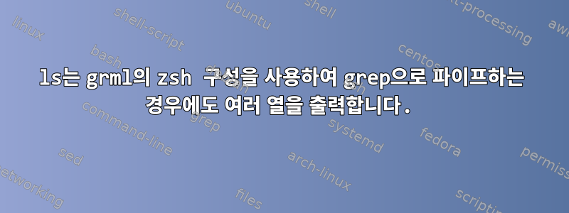 ls는 grml의 zsh 구성을 사용하여 grep으로 파이프하는 경우에도 여러 열을 출력합니다.