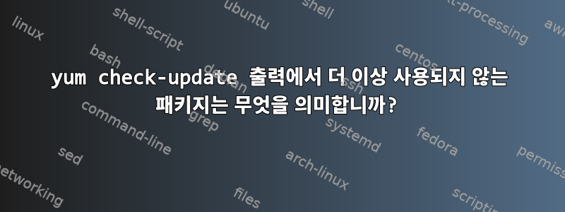 yum check-update 출력에서 ​​더 이상 사용되지 않는 패키지는 무엇을 의미합니까?