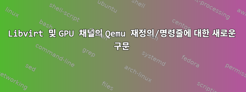 Libvirt 및 GPU 채널의 Qemu 재정의/명령줄에 대한 새로운 구문